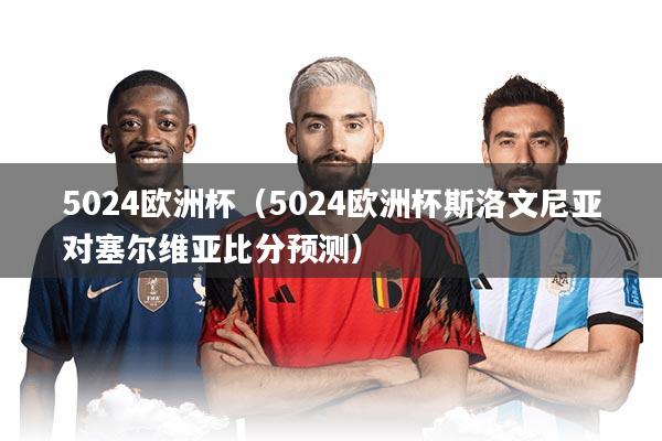 5024欧洲杯（5024欧洲杯斯洛文尼亚对塞尔维亚比分预测）