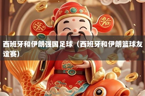 西班牙和伊朗强国足球（西班牙和伊朗篮球友谊赛）