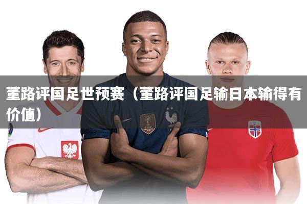 董路评国足世预赛（董路评国足输日本输得有价值）