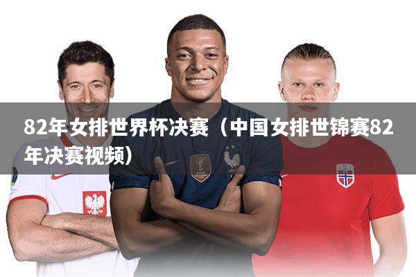 82年女排世界杯决赛（中国女排世锦赛82年决赛视频）